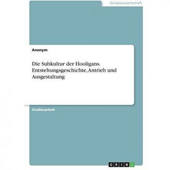 Die Subkultur der Hooligans. Entstehungsgeschichte, Antrieb und Ausgestaltung