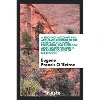 A Succinct Account and Accurate Account of the System of Discipline, Education, and Theology Adopted and Pursued in the Popish College of Maynooth