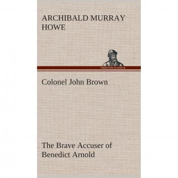 Colonel John Brown, of Pittsfield, Massachusetts, the Brave Accuser of Benedict Arnold