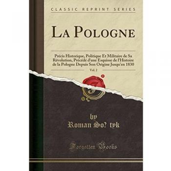 La Pologne, Vol. 2: Précis Historique, Politique Et Militaire de Sa Révolution, Précédé d'une Esquisse de l'Histoire de la Pologne Depuis Son Origine Jusqu'en 1830