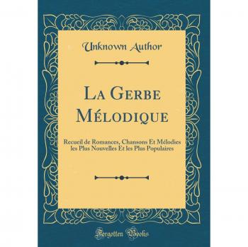 La Gerbe Mélodique: Recueil de Romances, Chansons Et Mélodies les Plus Nouvelles Et les Plus Populaires