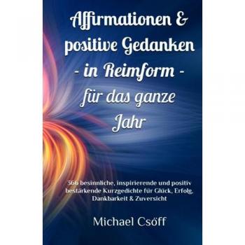 Affirmationen & positive Gedanken in Reimform – für das ganze Jahr: 366 besinnliche, inspirierende und positiv bestärkende Kurzgedichte für Glück, Erfolg, Dankbarkeit & Zuversicht