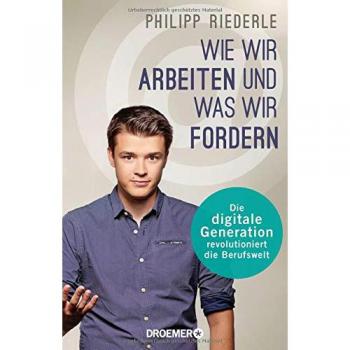 Philipp Riederle Wie Wir Arbeiten, Und Was Wir Fordern: Die Digitale Generation Revolutioniert Die Berufswelt