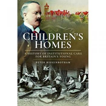 Children's Homes : A History of Institutional Care for Britain s Young