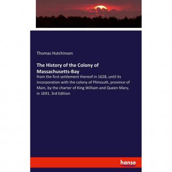 The History of the Colony of Massachusetts-Bay: from the first settlement thereof in 1628, until its incorporation with the colony of Plimouth, ... William and Queen Mary, in 1691. 3rd Edition