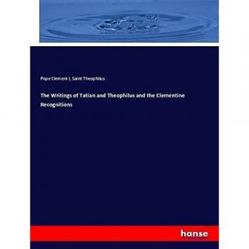 The Writings of Tatian and Theophilus and the Clementine Recognitions