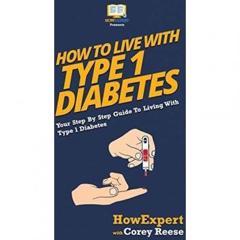 How to Live with Type 1 Diabetes: Your Step By Step Guide to Living with Type 1 Diabetes