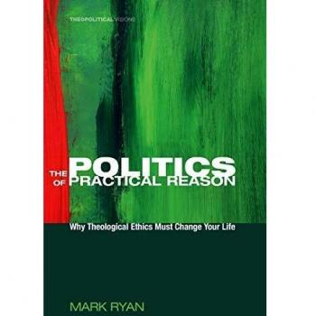 The Politics of Practical Reason: Why Theological Ethics Must Change Your Life