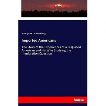 Imported Americans: The Story of the Experiences of a Disguised American and His Wife Studying the Immigration Question