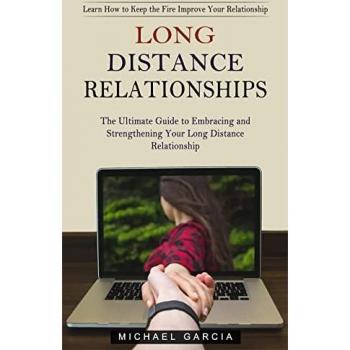 Long Distance Relationships: Learn How to Keep the Fire Improve Your Relationship (The Ultimate Guide to Embracing and Strengthening Your Long Distance Relationship)