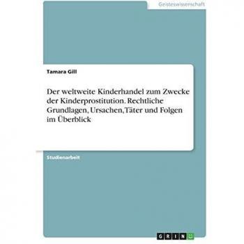 Der weltweite Kinderhandel zum Zwecke der Kinderprostitution. Rechtliche Grundlagen, Ursachen, Täter und Folgen im Überblick