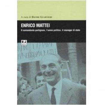 Enrico Mattei. Il comandante partigiano, l'uomo politico, il manager di stato