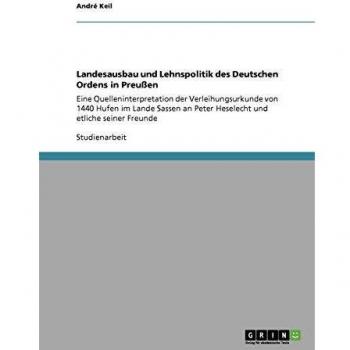 Landesausbau und Lehnspolitik des Deutschen Ordens in Preußen: Eine Quelleninterpretation der Verleihungsurkunde von 1440 Hufen im Lande Sassen an Peter Heselecht und etliche seiner Freunde