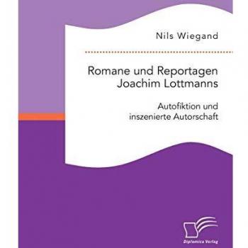 Romane und Reportagen Joachim Lottmanns: Autofiktion und inszenierte Autorschaft