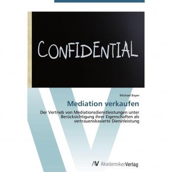 Mediation verkaufen: Der Vertrieb von Mediationsdienstleistungen unter Berücksichtigung ihrer Eigenschaften als vertrauensbasierte Dienstleistung