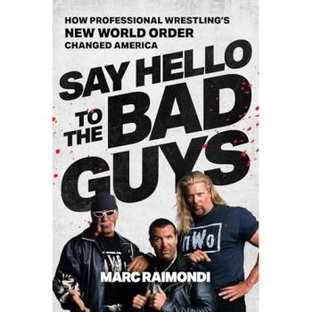 Say Hello to the Bad Guys : How Professional Wrestling's New World Order Changed America, by Marc Raimondi