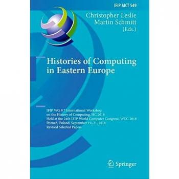 Histories of Computing in Eastern Europe: IFIP WG 9.7 International Workshop on the History of Computing, HC 2018, Held at the 24th IFIP World ... and Communication Technology