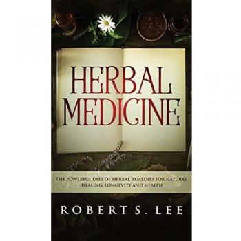 Herbal Medicine: The Powerful Uses of Herbal Remedies for Natural Healing, Longevity and Health