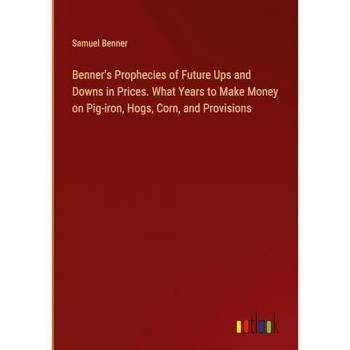 Benner's Prophecies of Future Ups and Downs in Prices. What Years to Make Money on Pig-iron Hogs Corn and Provisions