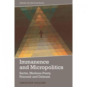 Immanence and Micropolitics: Sartre, Merleau-Ponty, Foucault and Deleuze (Taking on the Political)