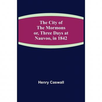 Caswall, Henry: The City of the Mormons; or, Three Days at Nauvoo, in 1842