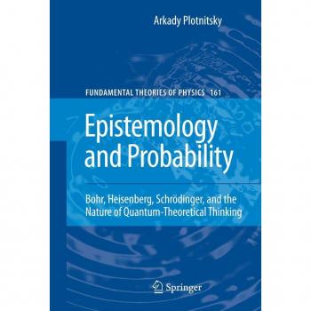 Arkady Plotnitsky Epistemology And Probability: Bohr, Heisenberg, Schrödinger, And The Nature Of Quantum-Theoretical Thinking (Fundamental Theories Of Physics)