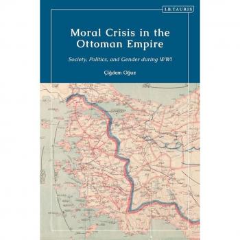 Moral Crisis in the Ottoman Empire : Society, Politics, and Gender during WWI