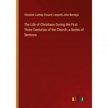 The Life of Christians During the First Three Centuries of the Church: a Series of Sermons