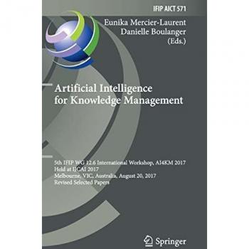 Artificial Intelligence for Knowledge Management: 5th IFIP WG 12.6 International Workshop, AI4KM 2017, Held at IJCAI 2017, Melbourne, VIC, Australia, ... and Communication Technology, 571, Band 571)