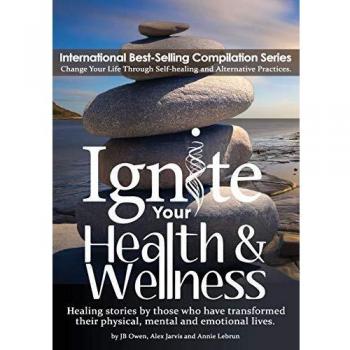 Ignite Your Health and Wellness: Healing stories by those who have transformed their physical, mental and emotional lives