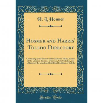 Hosmer and Harris' Toledo Directory: Containing Early History of the Maumee Valley, Names of the Citizens, Business Directory, City Statistics, and a ... Road Facilities of Toledo