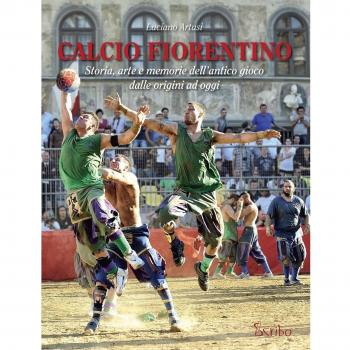 Calcio fiorentino. Storia, arte e memorie dell'antico gioco dalle origini ad oggi