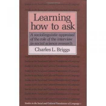 Learning How to Ask 1ed: A Sociolinguistic Appraisal of the Role of the Interview in Social Science Research