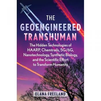 The Geoengineered Transhuman : The Hidden Technologies of HAARP, Chemtrails, 5G/6G, Nanotechnology, Synthetic Biology, and the Scientific Effort to Transform Humanity