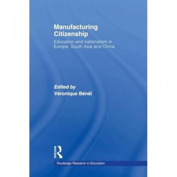 Manufacturing Citizenship: Education and Nationalism in Europe, South Asia and China (Routledge Research in Education)