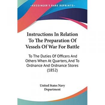 Instructions In Relation To The Preparation Of Vessels Of War For Battle: To The Duties Of Officers And Others When At Quarters, And To Ordnance And Ordnance Stores (1852)