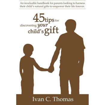 45 tips for discovering your child's gift: An invaluable handbook for parents looking to harness their child's natural gifts to empower their life forever.