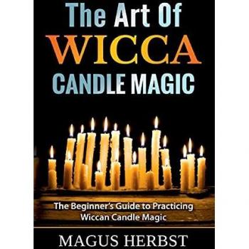 The Art Of Wicca Candle Magic: The Beginner's Guide to Practicing Wiccan Candle Magic