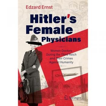 Hitler’s Female Physicians : Women Doctors During the Third Reich and Their Crimes Against Humanity