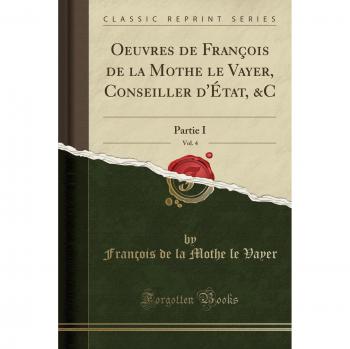 Oeuvres de François de la Mothe le Vayer, Conseiller d'État, &C, Vol. 4: Partie I