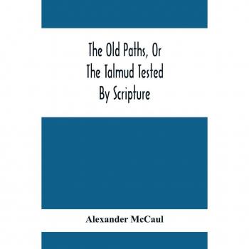 The Old Paths Or The Talmud Tested By Scripture Being A Comparison Of The Principles And Doctrines Of Modern Judaism With The Religion Of Moses And The Prophets