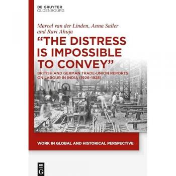 The Distress is Impossible to Convey: British and German Trade-Union Reports on Labour in India (1926–1928) (Work in Global and Historical Perspective, 10)