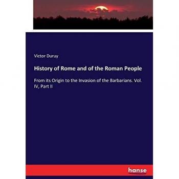 History of Rome and of the Roman People: From its Origin to the Invasion of the Barbarians. Vol. IV, Part II