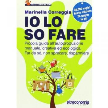 Io lo so fare. Manuale di autoproduzione creativa ed ecologica, dal cibo ai cosmetici. Per far da sé, riusare e risparmiare