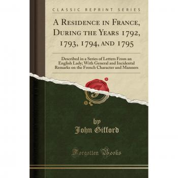 A Residence in France, During the Years 1792, 1793, 1794, and 1795: Described in a Series of Letters From an English Lady; With General and Incidental ... Character and Manners