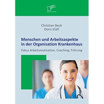 Menschen und Arbeitsaspekte in der Organisation Krankenhaus: Fokus Arbeitsmotivation, Coaching, Führung