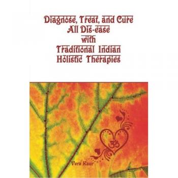 Diagnose, Treat, and Cure All Dis-ease with Traditional Indian Holistic Therapies