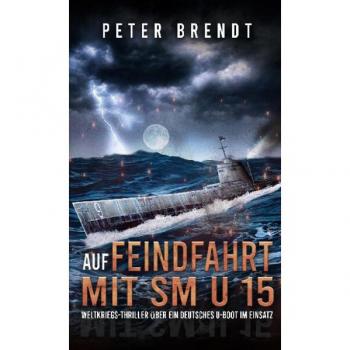 Peter Brendt Auf Feindfahrt Mit Sm U 15: Weltkriegs-Thriller Über Ein Deutsches U-Boot Im Einsatz (Spannende U-Boot Romane Von Ek-2 Publishing)