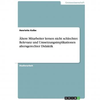 Ältere Mitarbeiter lernen nicht schlechter. Relevanz und Umsetzungsimplikationen altersgerechter Didaktik