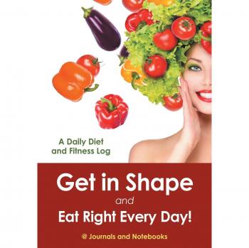 Get in Shape and Eat Right Every Day! A Daily Diet and Fitness Log